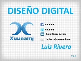 DISEÑO DIGITAL
        Xuunami

        Xuunami

        Luis Rivero Armas

         lerivero@xuunami.com



       Luis Rivero
                                V 1.0
 