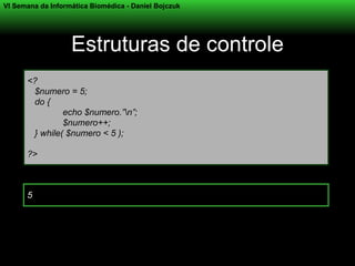 VI Semana da Informática Biomédica - Daniel Bojczuk




                   Estruturas de controle
      <?
       $numero = 5;
       do {
               echo $numero.”n”;
               $numero++;
       } while( $numero < 5 );

      ?>



      5
 