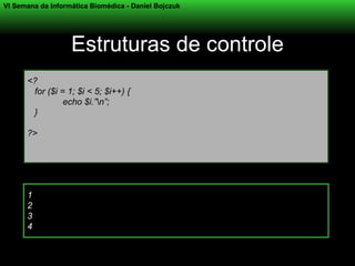 VI Semana da Informática Biomédica - Daniel Bojczuk




                   Estruturas de controle
      <?
       for ($i = 1; $i < 5; $i++) {
                echo $i.”n”;
       }

      ?>




      1
      2
      3
      4
 