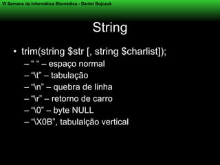 VI Semana da Informática Biomédica - Daniel Bojczuk




                                          String
     • trim(string $str [, string $charlist]);
          – “ “ – espaço normal
          – “t” – tabulação
          – “n” – quebra de linha
          – “r” – retorno de carro
          – “0” – byte NULL
          – “X0B”, tabulalção vertical
 