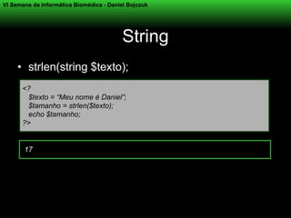 VI Semana da Informática Biomédica - Daniel Bojczuk




                                          String
     • strlen(string $texto);
      <?
       $texto = “Meu nome é Daniel”;
       $tamanho = strlen($texto);
       echo $tamanho;
      ?>


       17
 