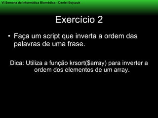VI Semana da Informática Biomédica - Daniel Bojczuk




                                  Exercício 2
    • Faça um script que inverta a ordem das
      palavras de uma frase.

     Dica: Utiliza a função krsort($array) para inverter a
               ordem dos elementos de um array.
 