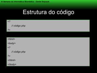 VI Semana da Informática Biomédica - Daniel Bojczuk




                       Estrutura do código
      <?
           // código php
      ?>


      <html>
      <body>
      <?
           // código php
      ?>
      </html>
      </body>
 