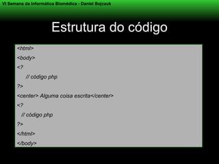 VI Semana da Informática Biomédica - Daniel Bojczuk




                       Estrutura do código
      <html>
      <body>
      <?
           // código php
      ?>
      <center> Alguma coisa escrita</center>
      <?
        // código php
      ?>
      </html>
      </body>
 