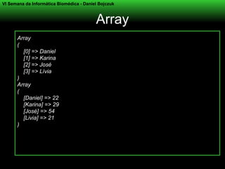 VI Semana da Informática Biomédica - Daniel Bojczuk



                                          Array
      Array
      (
        [0] => Daniel
        [1] => Karina
        [2] => José
        [3] => Lívia
      )
      Array
      (
        [Daniel] => 22
        [Karina] => 29
        [José] => 54
        [Livia] => 21
      )
 