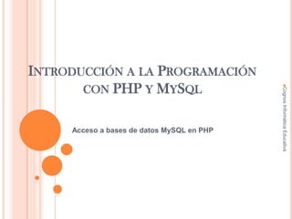 INTRODUCCIÓN A LA PROGRAMACIÓN
CON PHP Y MYSQL
Acceso a bases de datos MySQL en PHP
CognosInformáticaEducativa
 