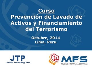 Octubre, 2014
Lima, Peru
Curso
Prevención de Lavado de
Activos y Financiamiento
del Terrorismo
JTPJupiter Technology Perú
 