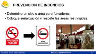SEGURIDAD - SALUD - MEDIO AMBIENTE BRIGADAS DE EMERGENCIA
• Determine un sitio o área para fumadores.
• Coloque señalización y respete las áreas restringidas.
112
PREVENCION DE INCENDIOS
 