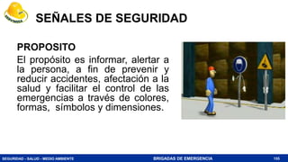 SEGURIDAD - SALUD - MEDIO AMBIENTE BRIGADAS DE EMERGENCIA
PROPOSITO
El propósito es informar, alertar a
la persona, a fin de prevenir y
reducir accidentes, afectación a la
salud y facilitar el control de las
emergencias a través de colores,
formas, símbolos y dimensiones.
155
SEÑALES DE SEGURIDAD
 