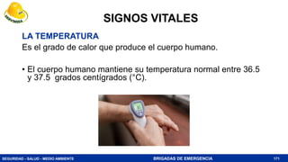 SEGURIDAD - SALUD - MEDIO AMBIENTE BRIGADAS DE EMERGENCIA
SIGNOS VITALES
LA TEMPERATURA
Es el grado de calor que produce el cuerpo humano.
• El cuerpo humano mantiene su temperatura normal entre 36.5
y 37.5 grados centígrados (°C).
171
 