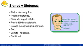 SEGURIDAD - SALUD - MEDIO AMBIENTE BRIGADAS DE EMERGENCIA
Signos y Síntomas
• Piel sudorosa y fría.
• Pupilas dilatadas.
• Color de la piel pálida.
• Pulso débil y acelerado.
• Estado de conciencia confusa.
• Sed.
• Vomito- nauseas.
• Debilidad
190
 