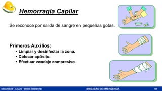 SEGURIDAD - SALUD - MEDIO AMBIENTE BRIGADAS DE EMERGENCIA
Hemorragia Capilar
Se reconoce por salida de sangre en pequeñas gotas.
199
Primeros Auxilios:
• Limpiar y desinfectar la zona.
• Colocar apósito.
• Efectuar vendaje compresivo
 