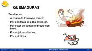 SEGURIDAD - SALUD - MEDIO AMBIENTE BRIGADAS DE EMERGENCIA
QUEMADURAS
Pueden ser:
• A causa de los rayos solares.
• Por aceites o líquidos calientes.
• Por estar en contacto directo con
hielo.
• Por objetos calientes.
• Por químicos.
209
 