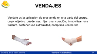 SEGURIDAD - SALUD - MEDIO AMBIENTE BRIGADAS DE EMERGENCIA 279
VENDAJES
Vendaje es la aplicación de una venda en una parte del cuerpo,
cuyo objetivo puede ser: fijar una curación, inmovilizar una
fractura, sostener una extremidad, comprimir una herida
 