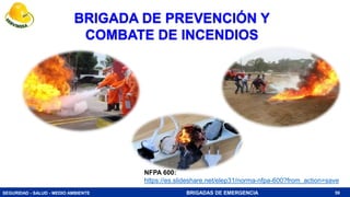 SEGURIDAD - SALUD - MEDIO AMBIENTE BRIGADAS DE EMERGENCIA 59
BRIGADA DE PREVENCIÓN Y
COMBATE DE INCENDIOS
NFPA 600:
https://es.slideshare.net/elep31/norma-nfpa-600?from_action=save
 