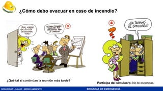 SEGURIDAD - SALUD - MEDIO AMBIENTE BRIGADAS DE EMERGENCIA
¿Cómo debo evacuar en caso de incendio?
Participa del simulacro. No te escondas.
¿Qué tal si continúan la reunión más tarde?
 