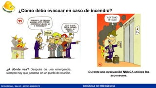 SEGURIDAD - SALUD - MEDIO AMBIENTE BRIGADAS DE EMERGENCIA
¿A dónde vas? Después de una emergencia,
siempre hay que juntarse en un punto de reunión. Durante una evacuación NUNCA utilices los
ascensores.
¿Cómo debo evacuar en caso de incendio?
 