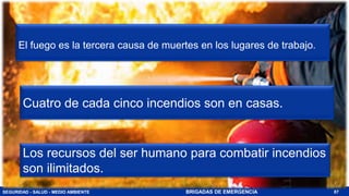 SEGURIDAD - SALUD - MEDIO AMBIENTE BRIGADAS DE EMERGENCIA
El fuego es la tercera causa de muertes en los lugares de trabajo.
87
Cuatro de cada cinco incendios son en casas.
Los recursos del ser humano para combatir incendios
son ilimitados.
 