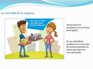 La actividad de la empresa
Anunciarás los
productos y/o servicios
principales.
Si vas a distribuir
productos y/o servicios
de terceros también lo
tienes que hacer en
este aparatado.
 
