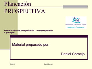 Planeación
PROSPECTIVA
Diseñe el futuro de su organización… no espere paciente
a que llegue.
Material preparado por:
Daniel Jiménez Cornejo.
 
