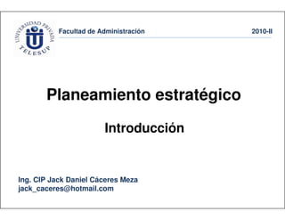 Facultad de Administración 2010-II
Ing. CIP Jack Daniel Cáceres Meza
jack_caceres@hotmail.com
Planeamiento estratégico
Introducción
 
