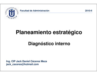 Facultad de Administración 2010-II
Ing. CIP Jack Daniel Cáceres Meza
jack_caceres@hotmail.com
Planeamiento estratégico
Diagnóstico interno
 