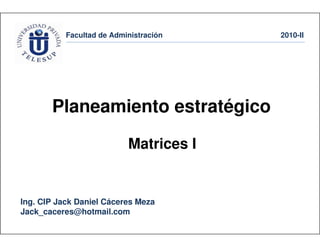 Facultad de Administración 2010-II
Ing. CIP Jack Daniel Cáceres Meza
Jack_caceres@hotmail.com
Planeamiento estratégico
Matrices I
 
