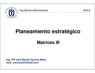 Facultad de Administración 2010-II
Ing. CIP Jack Daniel Cáceres Meza
Jack_caceres@hotmail.com
Planeamiento estratégico
Matrices III
 