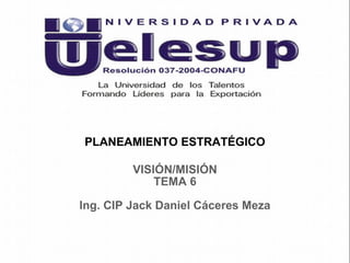 PLANEAMIENTO ESTRATÉGICO
Ing. CIP Jack Daniel Cáceres Meza
VISIÓN/MISIÓN
TEMA 6
 