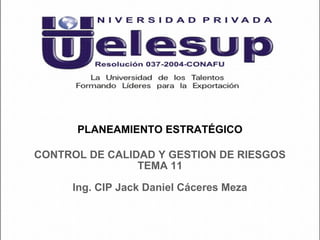 PLANEAMIENTO ESTRATÉGICO
Ing. CIP Jack Daniel Cáceres Meza
CONTROL DE CALIDAD Y GESTION DE RIESGOS
TEMA 11
 