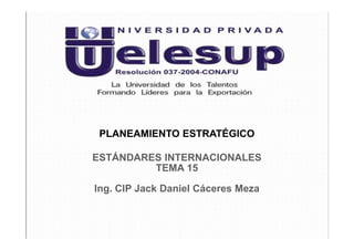 PLANEAMIENTO ESTRATÉGICO
Ing. CIP Jack Daniel Cáceres Meza
ESTÁNDARES INTERNACIONALES
TEMA 15
 