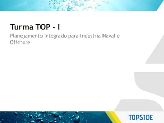 Turma TOP - I
Planejamento Integrado para Indústria Naval e
Offshore
 