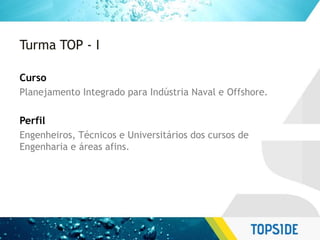 Turma TOP - I
Curso
Planejamento Integrado para Indústria Naval e Offshore.
Perfil
Engenheiros, Técnicos e Universitários dos cursos de
Engenharia e áreas afins.
 
