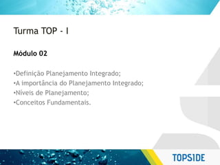 Turma TOP - I
Módulo 02
•Definição Planejamento Integrado;
•A importância do Planejamento Integrado;
•Níveis de Planejamento;
•Conceitos Fundamentais.
 