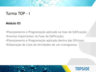 Turma TOP - I
Módulo 03
•Planejamento e Programação aplicado na fase de Edificação;
•Eventos importantes na Fase da Edificação;
•Planejamento e Programação aplicado dentro das Oficinas;
•Elaboração de Lista de Atividades de um cronograma;
 