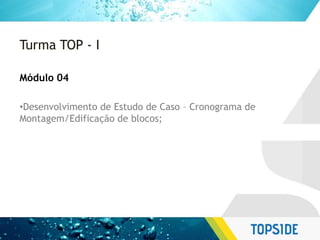 Turma TOP - I
Módulo 04
•Desenvolvimento de Estudo de Caso – Cronograma de
Montagem/Edificação de blocos;
 