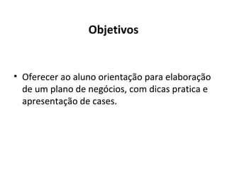 Objetivos
• Oferecer ao aluno orientação para elaboração
de um plano de negócios, com dicas pratica e
apresentação de cases.
 