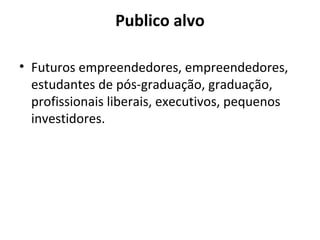 Publico alvo
• Futuros empreendedores, empreendedores,
estudantes de pós-graduação, graduação,
profissionais liberais, executivos, pequenos
investidores.
 