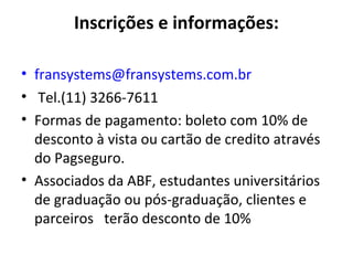 Inscrições e informações:
• fransystems@fransystems.com.br
• Tel.(11) 3266-7611
• Formas de pagamento: boleto com 10% de
desconto à vista ou cartão de credito através
do Pagseguro.
• Associados da ABF, estudantes universitários
de graduação ou pós-graduação, clientes e
parceiros terão desconto de 10%
 