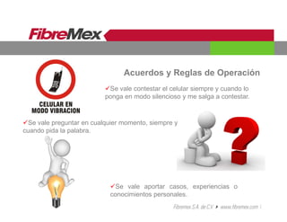 Acuerdos y Reglas de Operación
Se vale aportar casos, experiencias o
conocimientos personales.
Se vale preguntar en cualquier momento, siempre y
cuando pida la palabra.
Se vale contestar el celular siempre y cuando lo
ponga en modo silencioso y me salga a contestar.
 