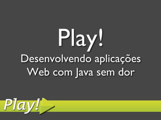 Play!
Desenvolvendo aplicações
 Web com Java sem dor	

 