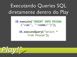 Executando Queries SQL
diretamente dentro do Play	

 