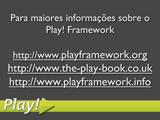 Para maiores informações sobre o
        Play! Framework
                 
http://www.playframework.org
http://www.the-play-book.co.uk
http://www.playframework.info	

 