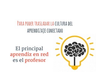 Parapodertrasladarlaculturadel
aprendizajeconectado
El principal
aprendiz en red
es el profesor
 