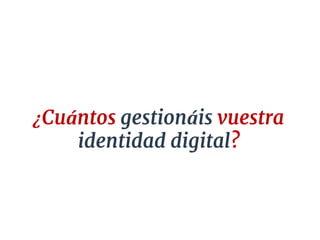 ¿Cuántos gestionáis vuestra
identidad digital?
 