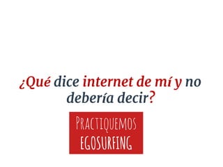 ¿Qué dice internet de mí y no
debería decir?
Practiquemos
EGOSURFING
 