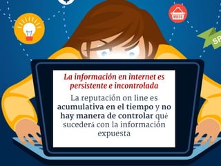 La información en internet es
persistente e incontrolada
La reputación on line es
acumulativa en el tiempo y no
hay manera...