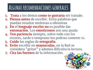 1. Trata a los demás como te gustaría ser tratado.
2. Piensa antes de escribir. Evita palabras que
puedan resultar molesta...