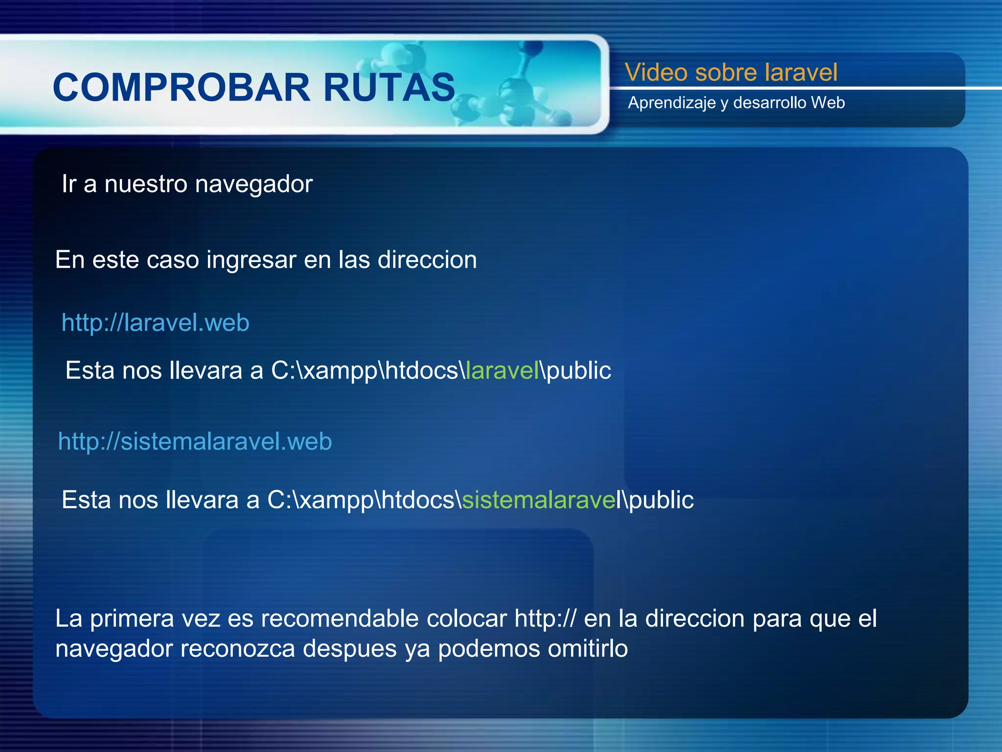 COMPROBAR RUTAS
Ir a nuestro navegador
En este caso ingresar en las direccion
http://sistemalaravel.web
http://laravel.web
Esta nos llevara a C:xampphtdocslaravelpublic
Esta nos llevara a C:xampphtdocssistemalaravelpublic
La primera vez es recomendable colocar http:// en la direccion para que el
navegador reconozca despues ya podemos omitirlo
Video sobre laravel
Aprendizaje y desarrollo Web
 