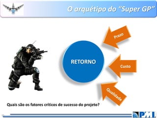 O arquétipo do “Super GP” 
10 
RETORNO 
Custo 
Quais são os fatores críticos de sucesso do projeto?  